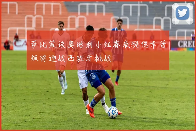 萨比策谈奥地利小组赛表现侥幸晋级将迎战西班牙挑战