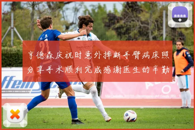 亨德森庆祝时意外摔断手臂病床照分享手术顺利完成感谢医生的辛勤付出