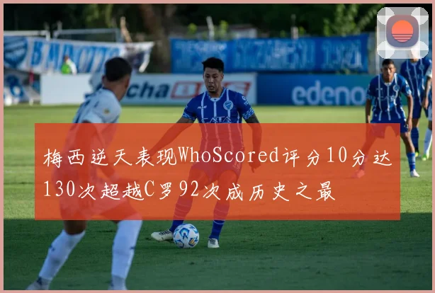 梅西逆天表现WhoScored评分10分达130次超越C罗92次成历史之最