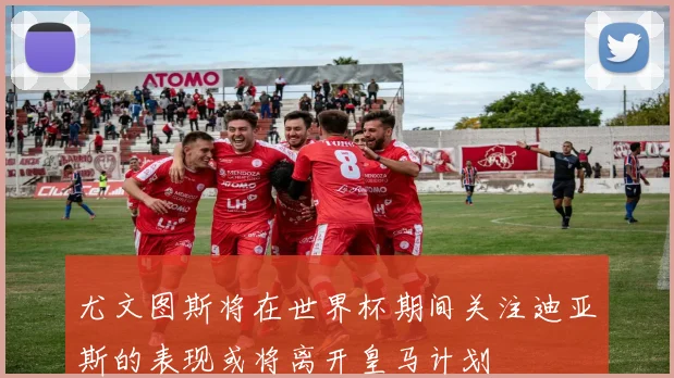 尤文图斯将在世界杯期间关注迪亚斯的表现或将离开皇马计划