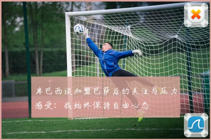 库巴西谈加盟巴萨后的关注与压力感受：我始终保持自由心态