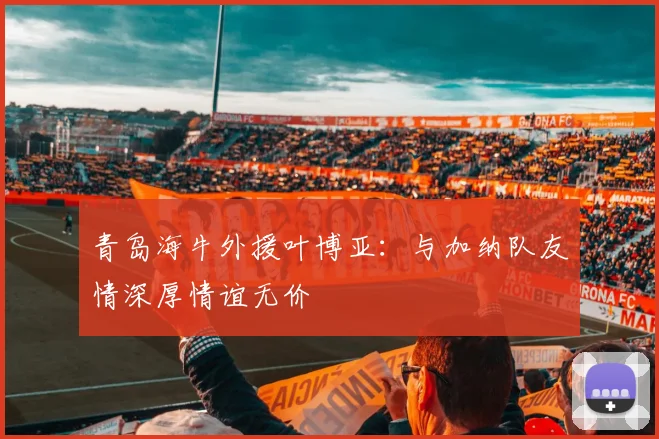 青岛海牛外援叶博亚：与加纳队友情深厚情谊无价