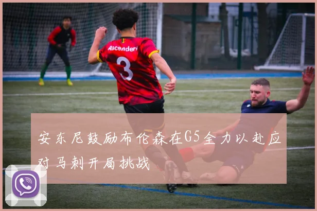 安东尼鼓励布伦森在G5全力以赴应对马刺开局挑战