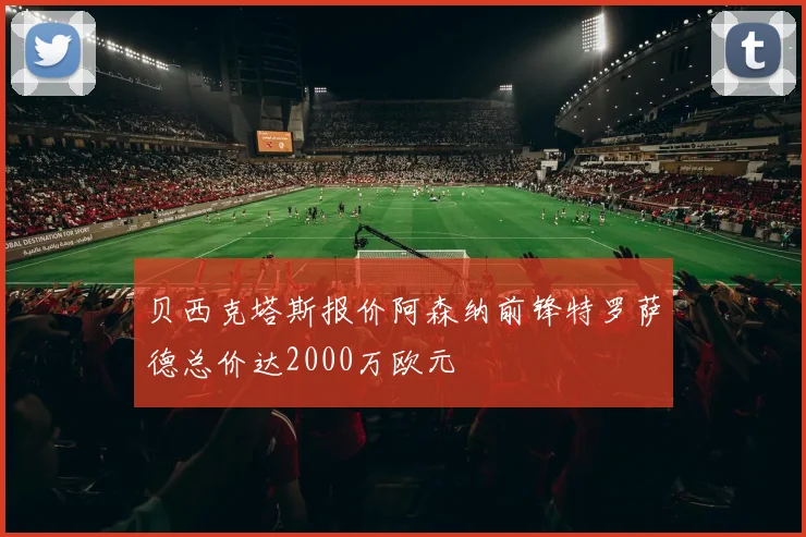 贝西克塔斯报价阿森纳前锋特罗萨德总价达2000万欧元