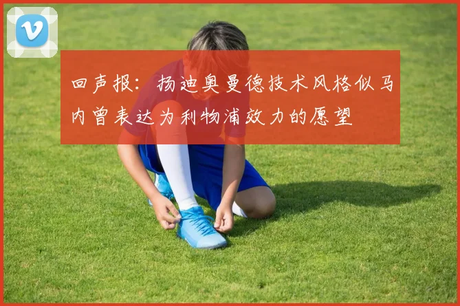 回声报：扬迪奥曼德技术风格似马内曾表达为利物浦效力的愿望