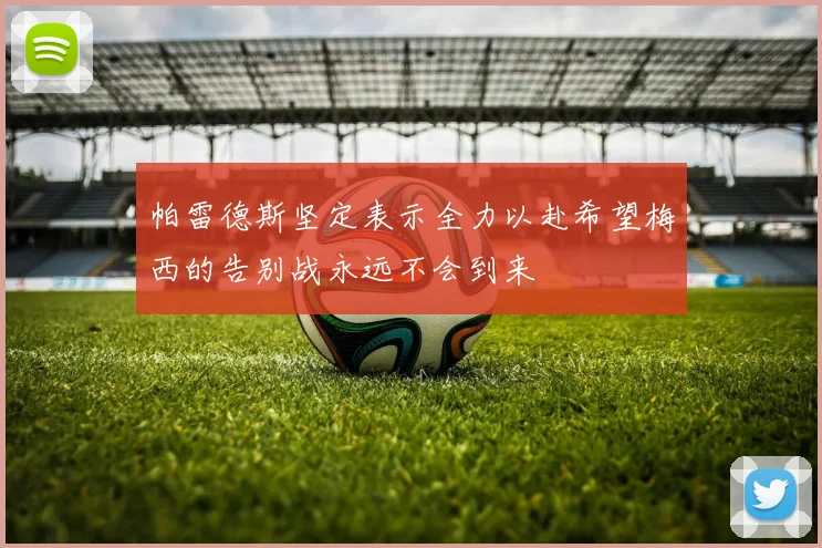 帕雷德斯坚定表示全力以赴希望梅西的告别战永远不会到来