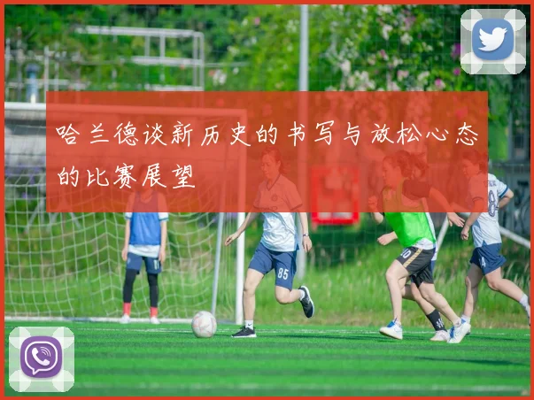 哈兰德谈新历史的书写与放松心态的比赛展望