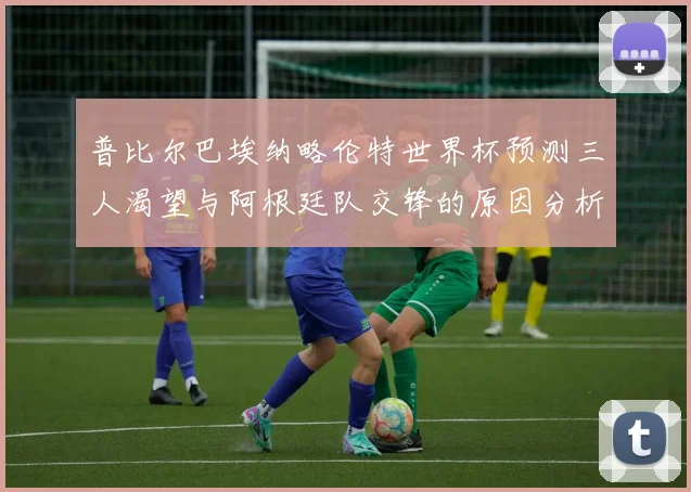 普比尔巴埃纳略伦特世界杯预测三人渴望与阿根廷队交锋的原因分析