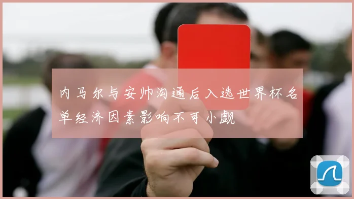 内马尔与安帅沟通后入选世界杯名单经济因素影响不可小觑