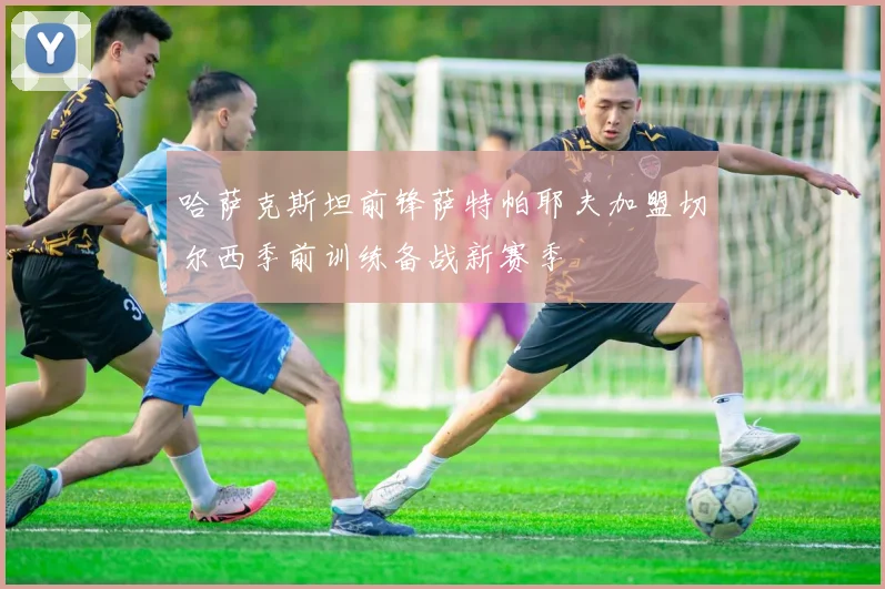 哈萨克斯坦前锋萨特帕耶夫加盟切尔西季前训练备战新赛季