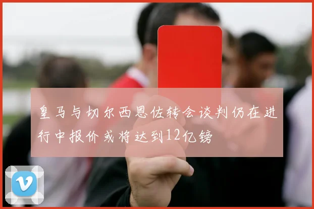 皇马与切尔西恩佐转会谈判仍在进行中报价或将达到12亿镑