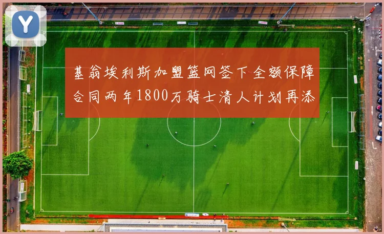 基翁埃利斯加盟篮网签下全额保障合同两年1800万骑士清人计划再添新动态